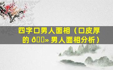 四字口男人面相（口皮厚的 🌻 男人面相分析）